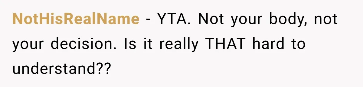 NotHisRealName − YTA. Not your body, not your decision. Is it really THAT hard to understand??