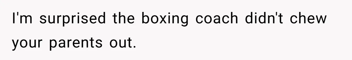 I'm surprised the boxing coach didn't chew your parents out.