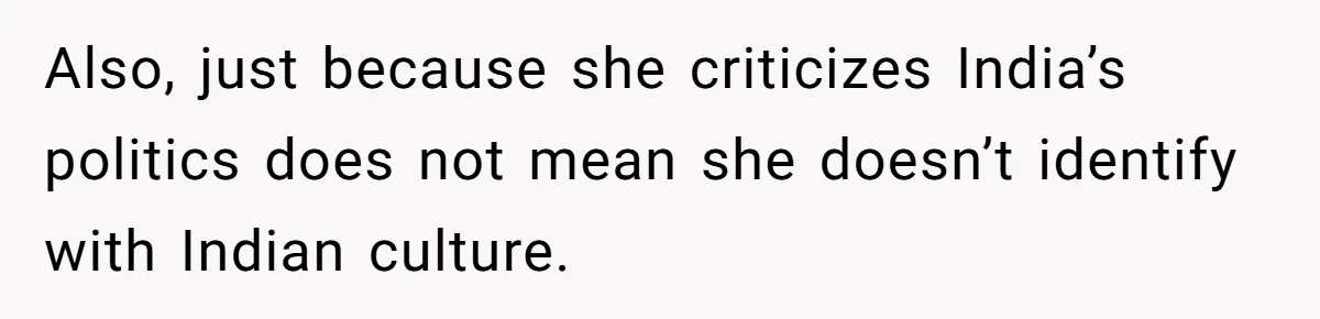 Also, just because she criticizes India’s politics does not mean she doesn’t identify with Indian culture.