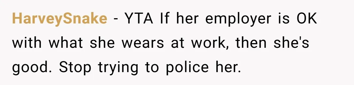 HarveySnake − YTA If her employer is OK with what she wears at work, then she's good. Stop trying to police her.