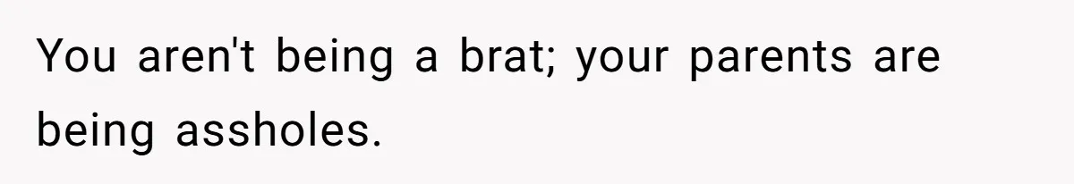 You aren't being a brat; your parents are being assholes.