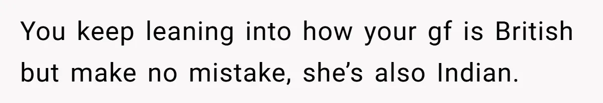 You keep leaning into how your gf is British but make no mistake, she’s also Indian.