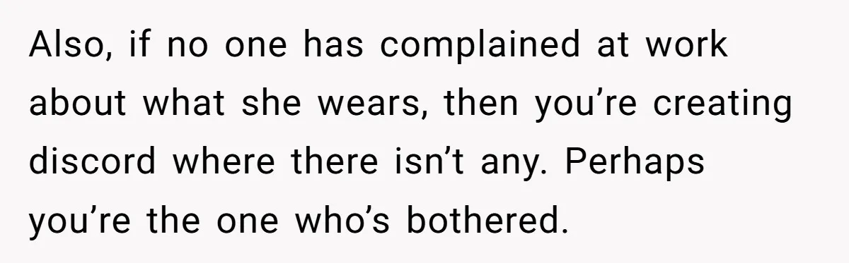 Also, if no one has complained at work about what she wears, then you’re creating discord where there isn’t any. Perhaps you’re the one who’s bothered.