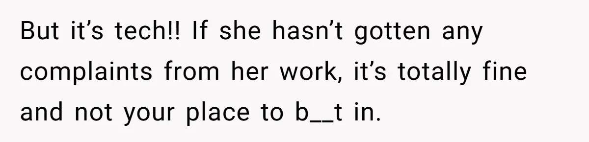 But it’s tech!! If she hasn’t gotten any complaints from her work, it’s totally fine and not your place to b__t in.