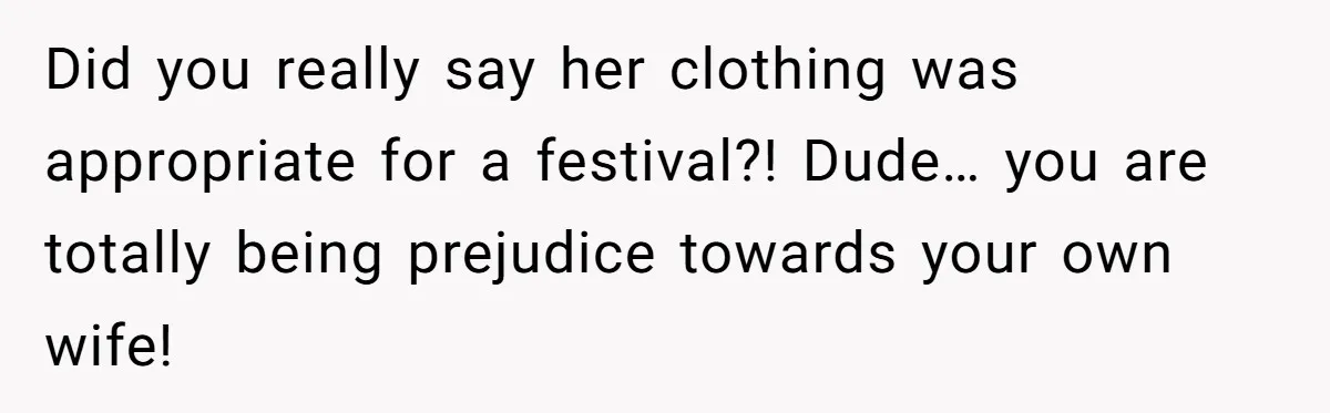Did you really say her clothing was appropriate for a festival?! Dude… you are totally being prejudice towards your own wife!