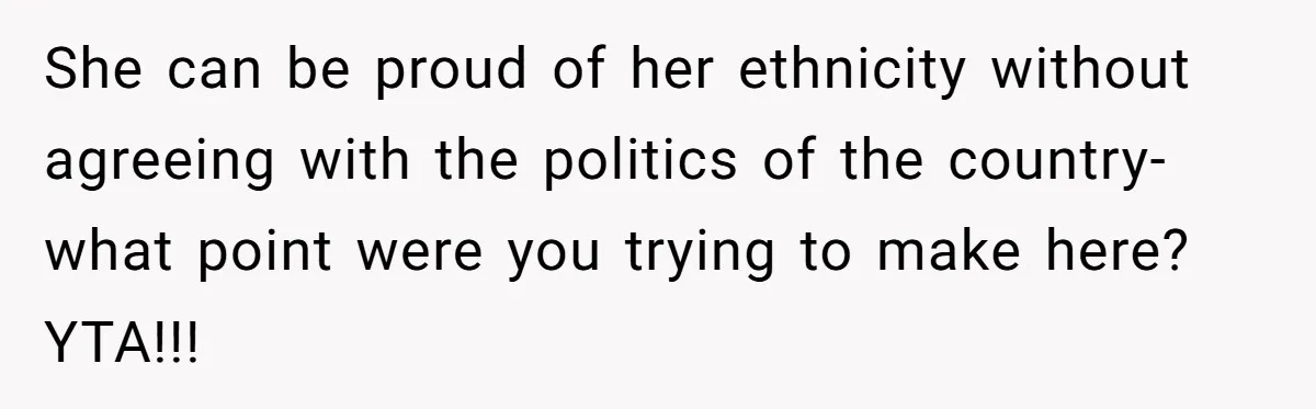 She can be proud of her ethnicity without agreeing with the politics of the country- what point were you trying to make here? YTA!!!