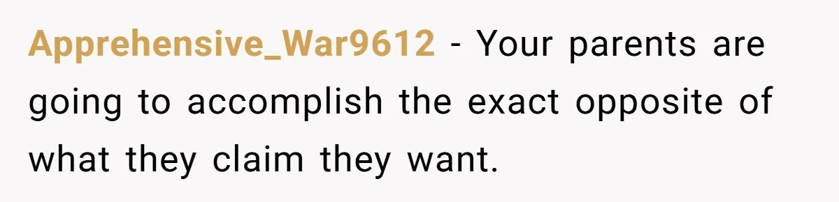 Apprehensive_War9612 − Your parents are going to accomplish the exact opposite of what they claim they want.
