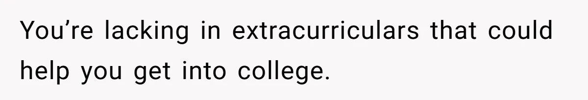 You’re lacking in extracurriculars that could help you get into college.
