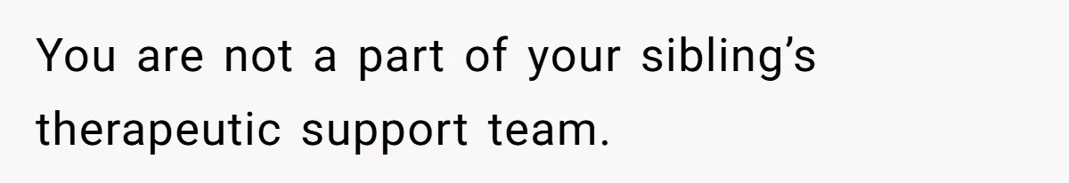 You are not a part of your sibling’s therapeutic support team.