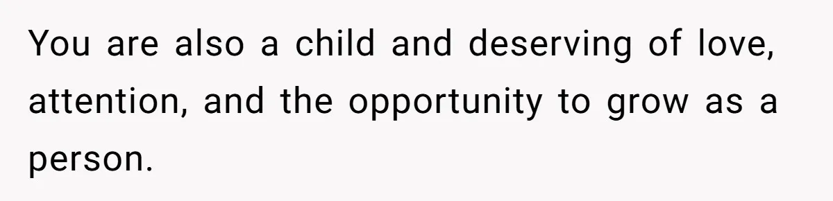 You are also a child and deserving of love, attention, and the opportunity to grow as a person.