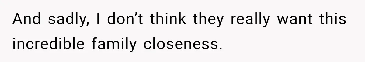 And sadly, I don’t think they really want this incredible family closeness.