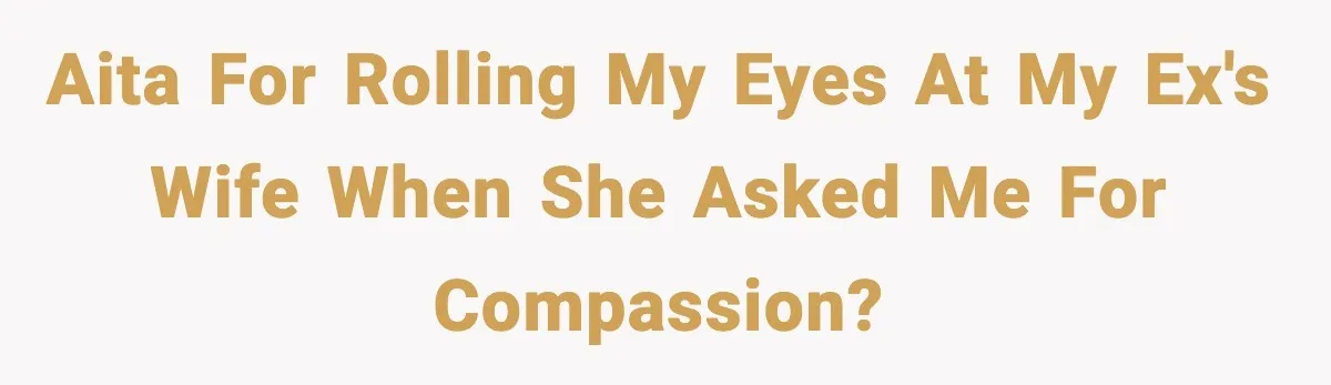 AITA for rolling my eyes at my ex's wife when she asked me for compassion?