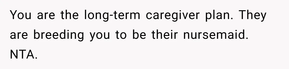 You are the long-term caregiver plan. They are breeding you to be their nursemaid. NTA.