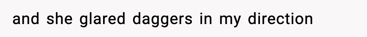 and she glared daggers in my direction