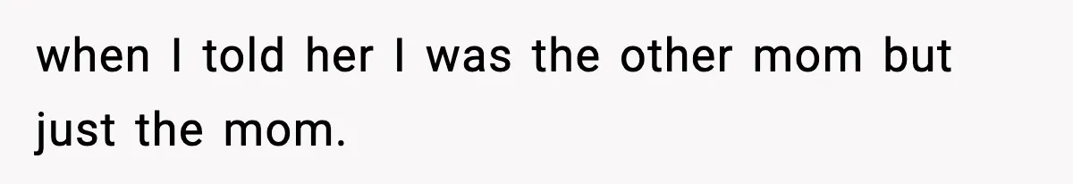 when I told her I was the other mom but just the mom.