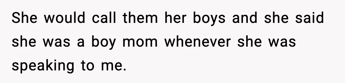 She would call them her boys and she said she was a boy mom whenever she was speaking to me.
