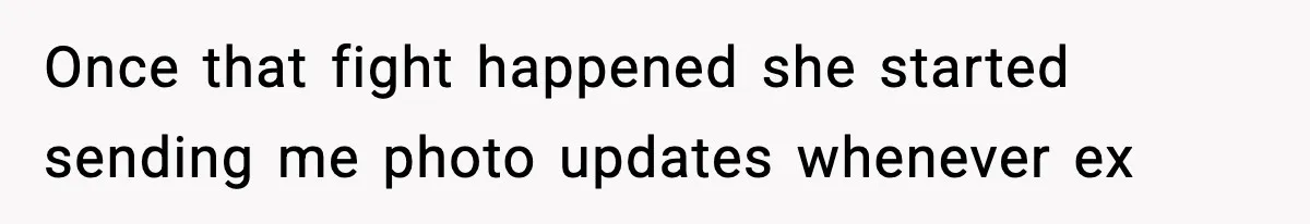 Once that fight happened she started sending me photo updates whenever ex