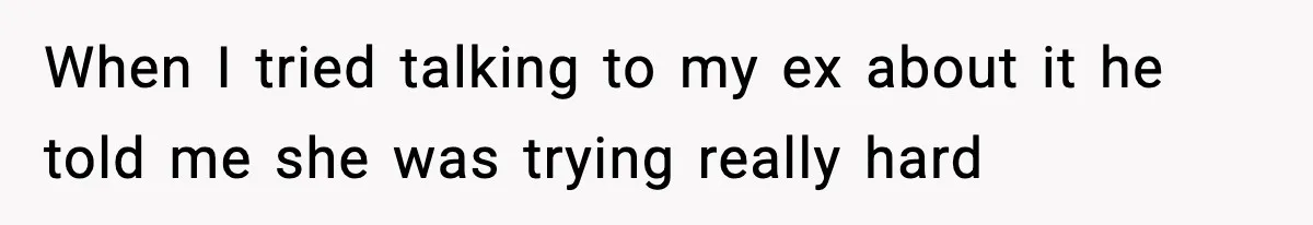 When I tried talking to my ex about it he told me she was trying really hard