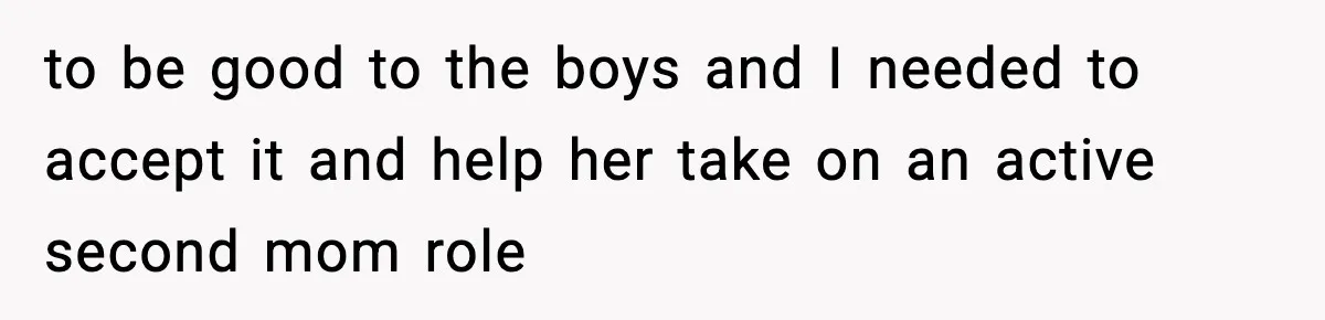 to be good to the boys and I needed to accept it and help her take on an active second mom role