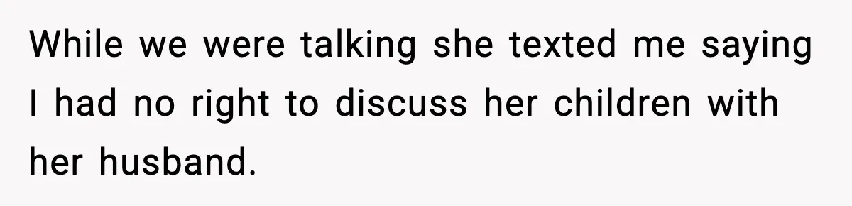 While we were talking she texted me saying I had no right to discuss her children with her husband.