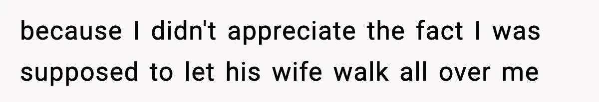 because I didn't appreciate the fact I was supposed to let his wife walk all over me