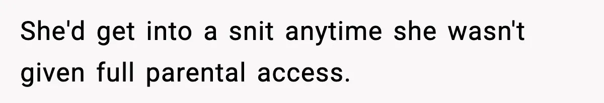 She'd get into a snit anytime she wasn't given full parental access.