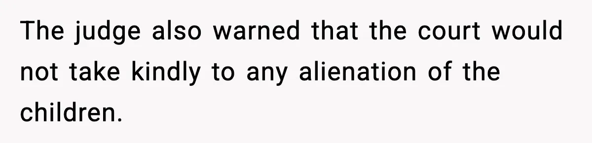 The judge also warned that the court would not take kindly to any alienation of the children.