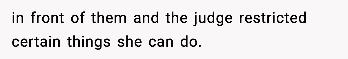 in front of them and the judge restricted certain things she can do.