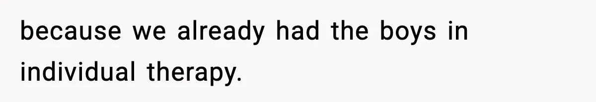 because we already had the boys in individual therapy.