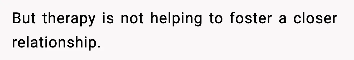 But therapy is not helping to foster a closer relationship.