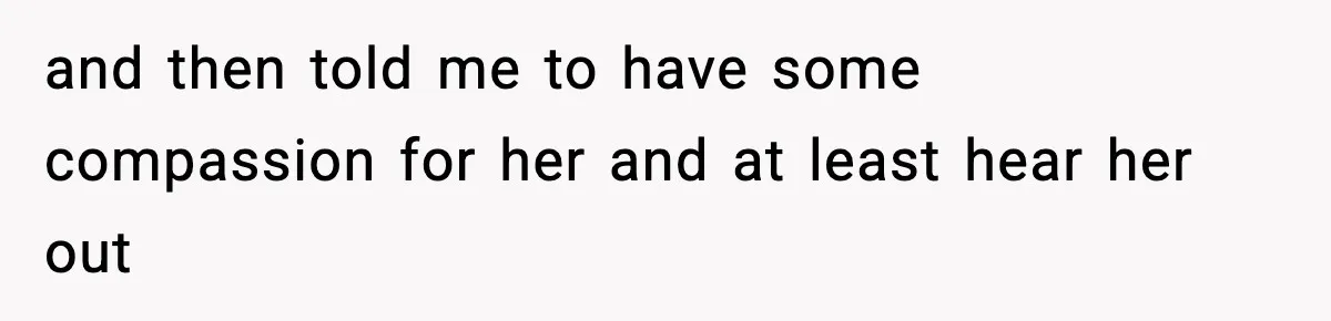 and then told me to have some compassion for her and at least hear her out