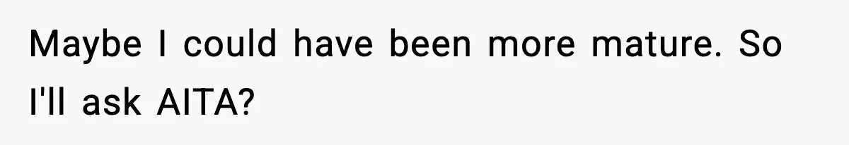Maybe I could have been more mature. So I'll ask AITA?