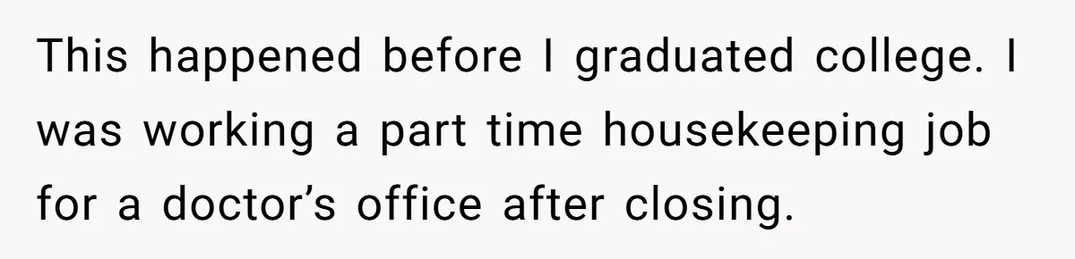 This happened before I graduated college. I was working a part time housekeeping job for a doctor’s office after closing.
