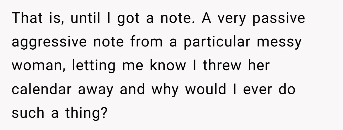 That is, until I got a note. A very passive aggressive note from a particular messy woman, letting me know I threw her calendar away and why would I ever...