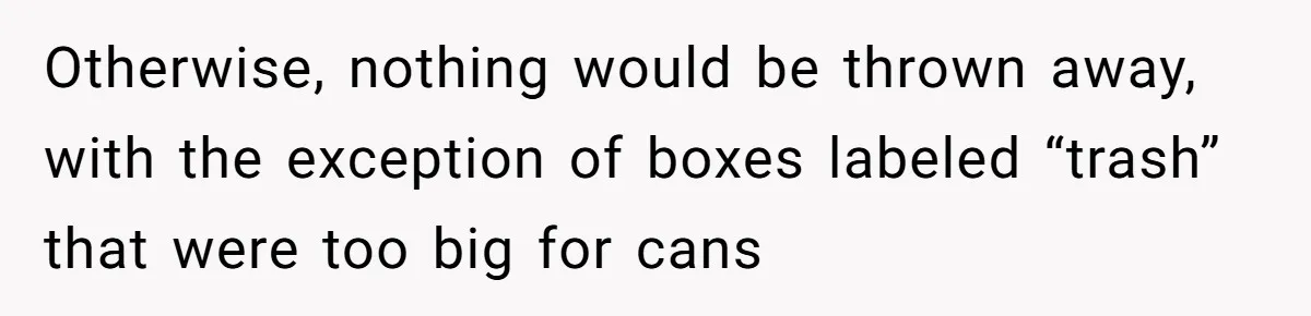 Otherwise, nothing would be thrown away, with the exception of boxes labeled “trash” that were too big for cans
