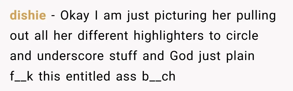dishie − Okay I am just picturing her pulling out all her different highlighters to circle and underscore stuff and God just plain f__k this entitled ass b__ch