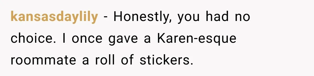 kansasdaylily − Honestly, you had no choice. I once gave a Karen-esque roommate a roll of stickers.