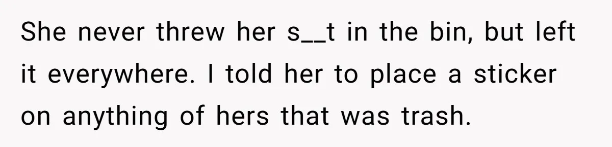 She never threw her s__t in the bin, but left it everywhere. I told her to place a sticker on anything of hers that was trash.