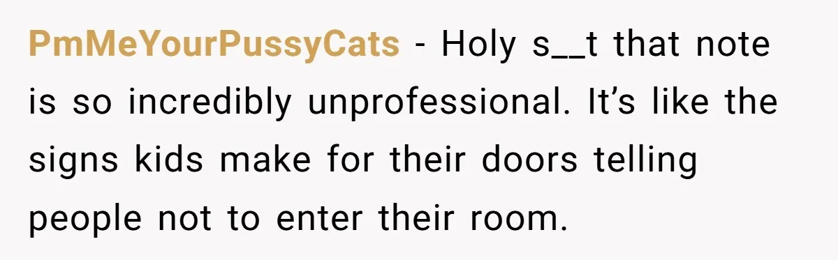 PmMeYourPussyCats − Holy s__t that note is so incredibly unprofessional. It’s like the signs kids make for their doors telling people not to enter their room.