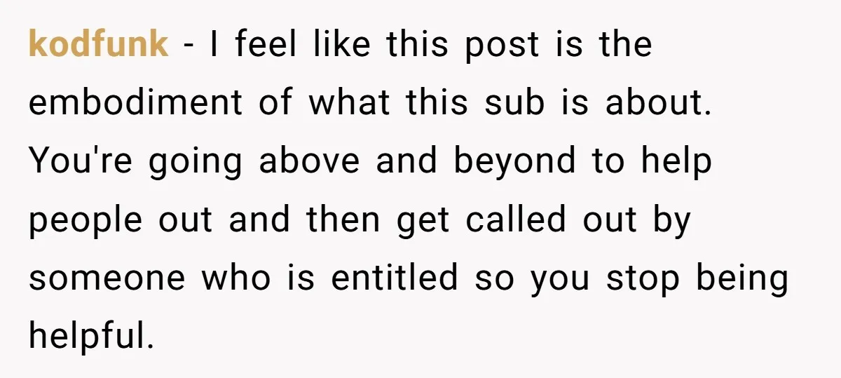 kodfunk − I feel like this post is the embodiment of what this sub is about. You're going above and beyond to help people out and then get called out...