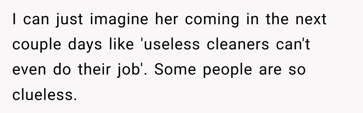 I can just imagine her coming in the next couple days like 'useless cleaners can't even do their job'. Some people are so clueless.