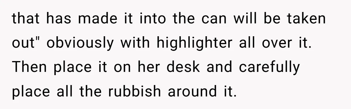 that has made it into the can will be taken out" obviously with highlighter all over it. Then place it on her desk and carefully place all the rubbish around...