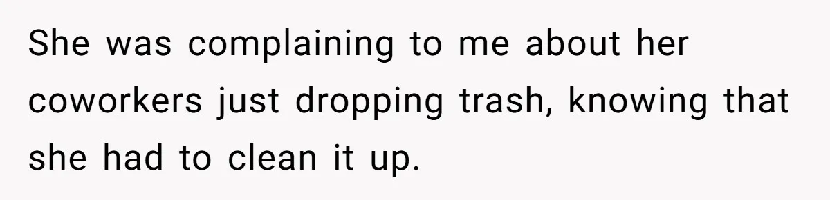 She was complaining to me about her coworkers just dropping trash, knowing that she had to clean it up.