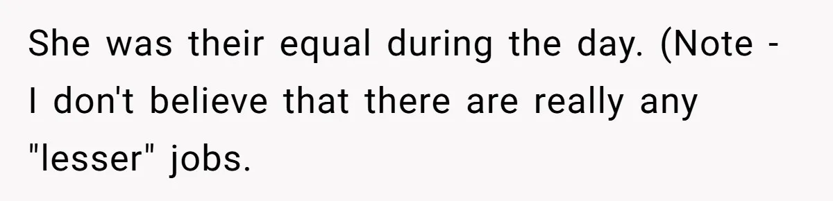 She was their equal during the day. (Note - I don't believe that there are really any "lesser" jobs.