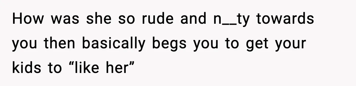 How was she so rude and n__ty towards you then basically begs you to get your kids to “like her”