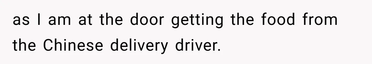as I am at the door getting the food from the Chinese delivery driver.
