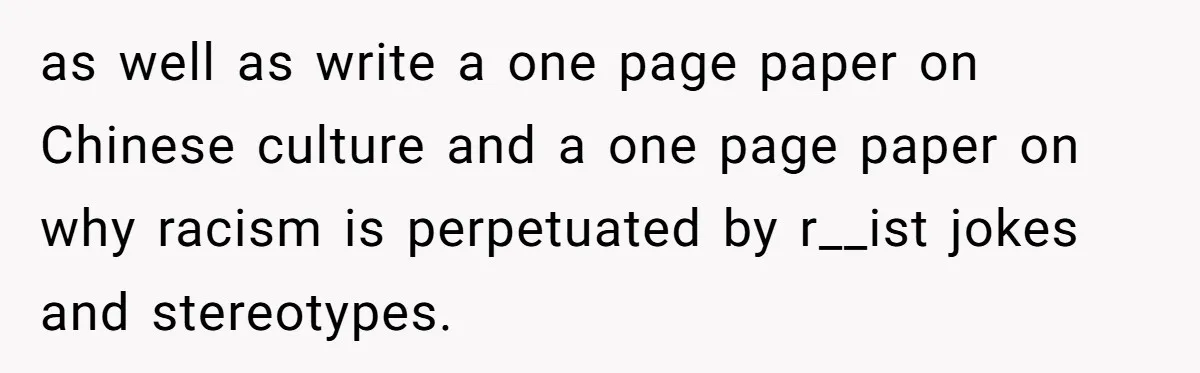 as well as write a one page paper on Chinese culture and a one page paper on why racism is perpetuated by r__ist jokes and stereotypes.