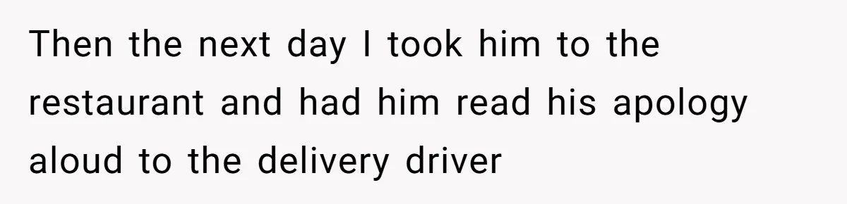 Then the next day I took him to the restaurant and had him read his apology aloud to the delivery driver