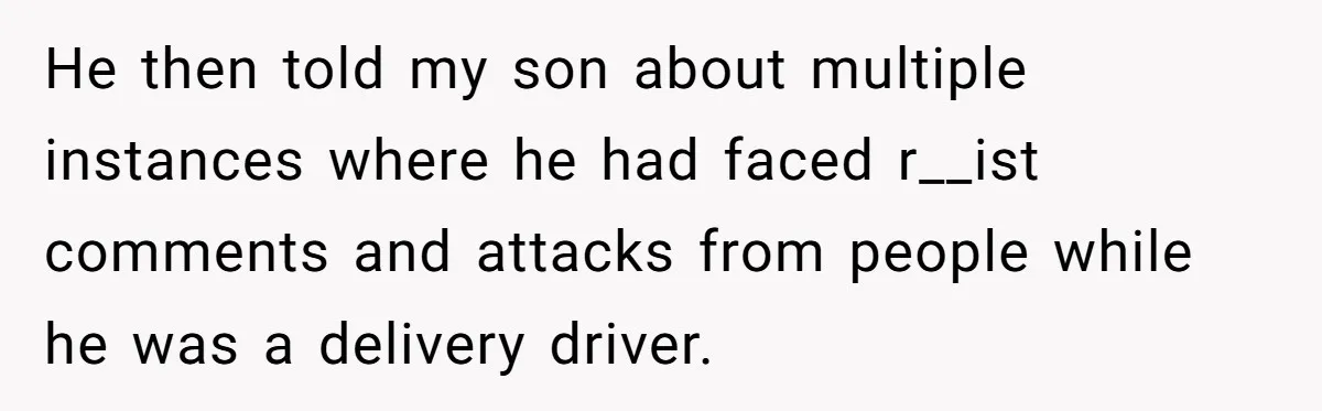 He then told my son about multiple instances where he had faced r__ist comments and attacks from people while he was a delivery driver.