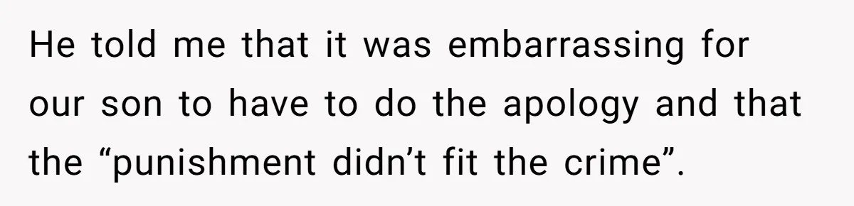 He told me that it was embarrassing for our son to have to do the apology and that the “punishment didn’t fit the crime”.